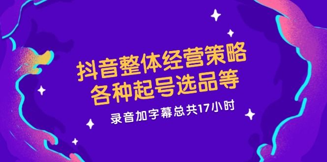 抖音整体经营策略，各种起号选品等  录音加字幕总共17小时