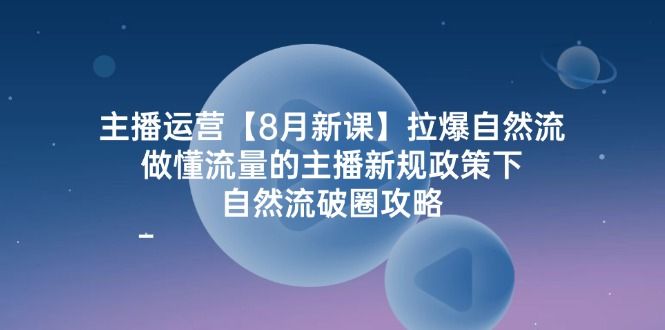 主播运营【8月新课】拉爆自然流，做懂流量的主播新规政策下，自然流