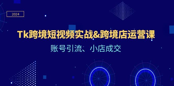 Tk跨境短视频实战&amp;amp;跨境店运营课：账号引流、小店成交