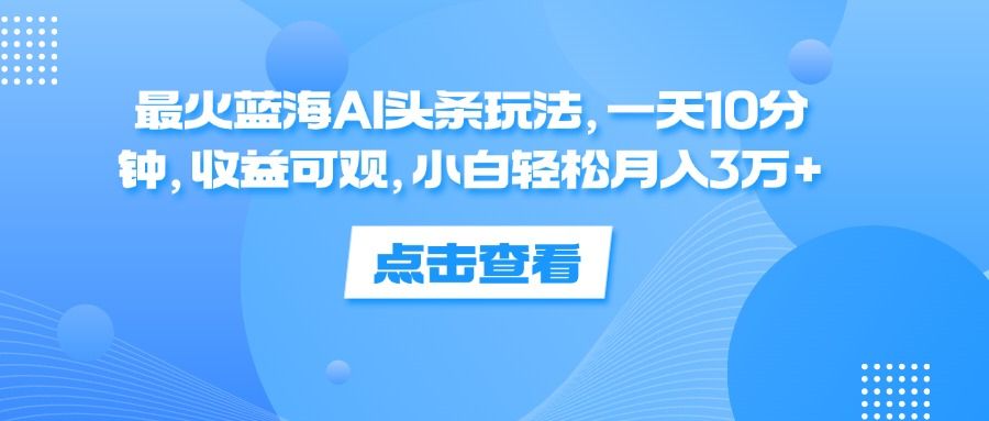 最火蓝海AI头条玩法，一天10分钟，收益可观，小白轻松月入3万+