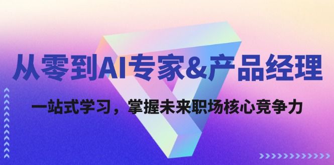 从零到AI专家&amp;amp;产品经理：一站式学习，掌握未来职场核心竞争力