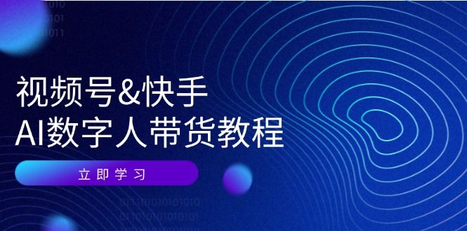 视频号&amp;amp;快手-AI数字人带货教程：认知、技术、运营、拓展与资源变现