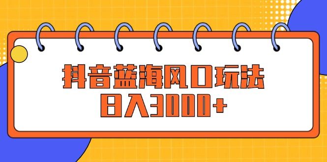 抖音蓝海风口玩法，日入3000+