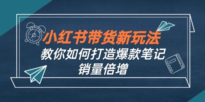 小红书带货新玩法【9月课程】教你如何打造爆款笔记，销量倍增（无水印）