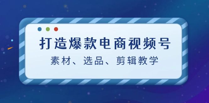 打造爆款电商视频号：素材、选品、剪辑教程（附工具）