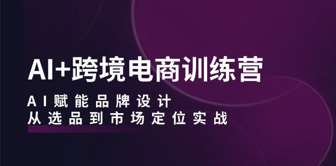 AI+跨境电商训练营：AI赋能品牌设计，从选品到市场定位实战