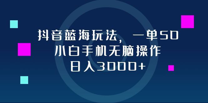 抖音蓝海玩法，一单50，小白手机无脑操作，日入3000+