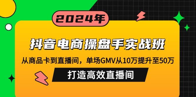 抖音电商操盘手实战班：从商品卡到直播间，单场GMV从10万提升至50万