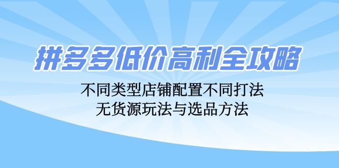 拼多多低价高利全攻略：不同类型店铺配置不同打法，无货源玩法与选品方法