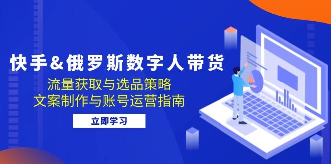 快手俄罗斯 数字人带货：流量获取与选品策略 文案制作与账号运营指南