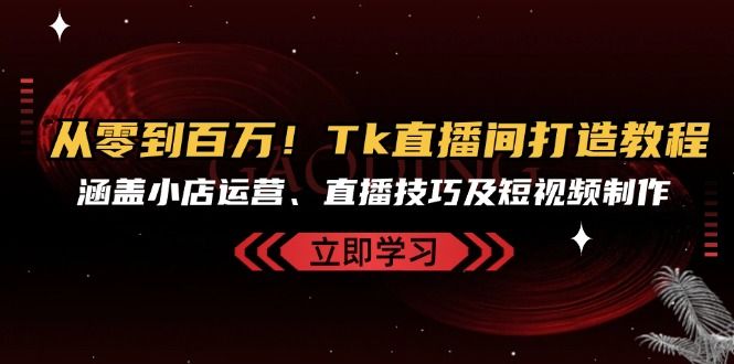 从零到百万！Tk直播间打造教程，涵盖小店运营、直播技巧及短视频制作