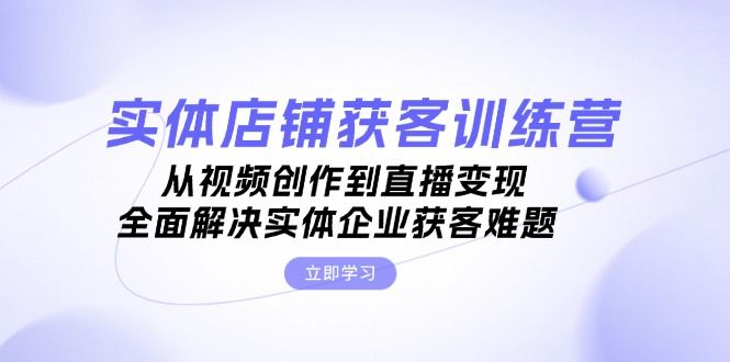 实体店铺获客特训营：从视频创作到直播变现，全面解决实体企业获客难题