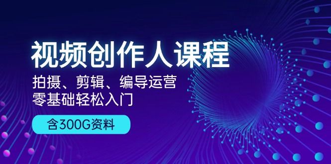 视频创作人课程！拍摄、剪辑、编导运营，零基础轻松入门，含300G资料