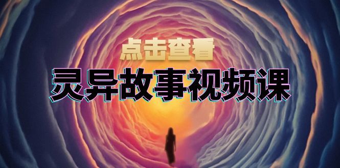 灵异故事视频课：文案、剪辑流程、画面处理及封面制作，助力创作者盈利