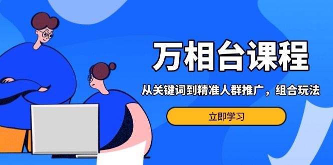 万相台课程：从关键词到精准人群推广，组合玩法高效应对多场景电商营销