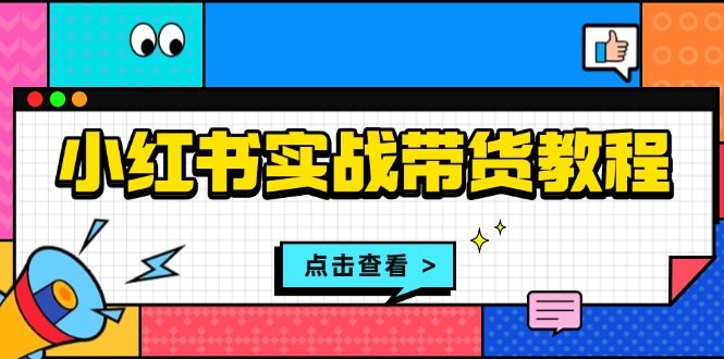 小红书实战带货教程：从开店到选品、笔记制作、发货、售后等全方位指导