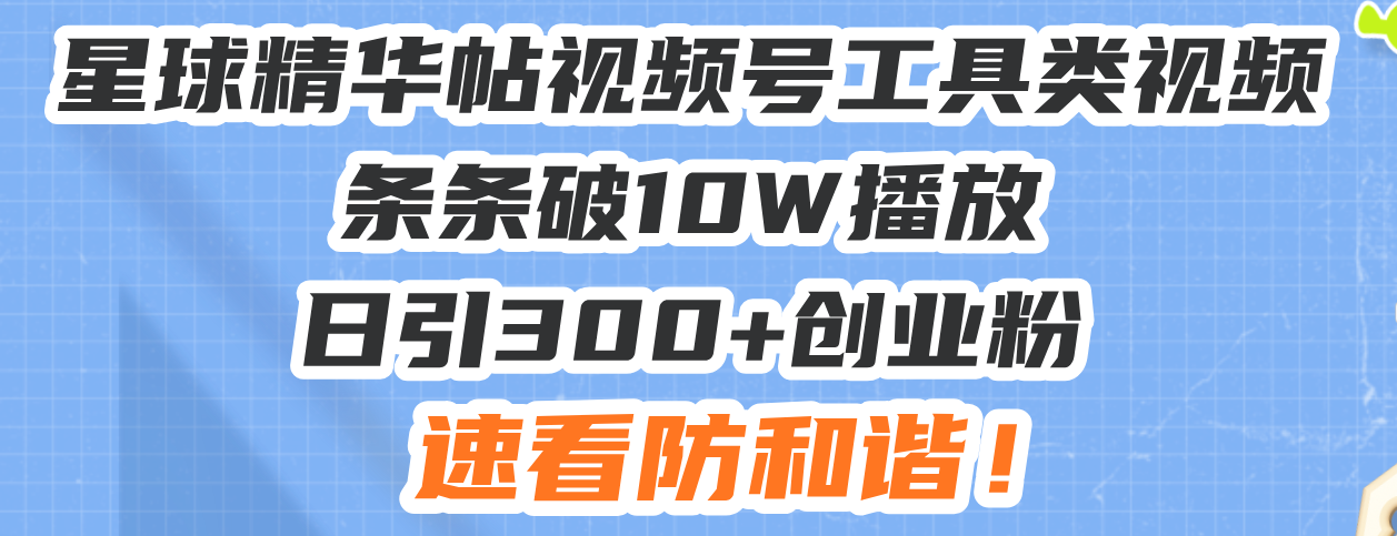 星球精华帖视频号工具类视频条条破10W播放日引300+创业粉，速看防和谐！