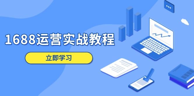 1688运营实战教程：店铺定位/商品管理/爆款打造/数字营销/客户服务等