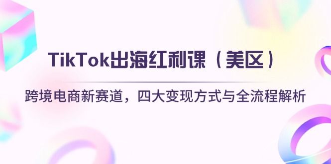 TikTok出海红利课（美区）跨境电商新赛道，四大变现方式与全流程解析