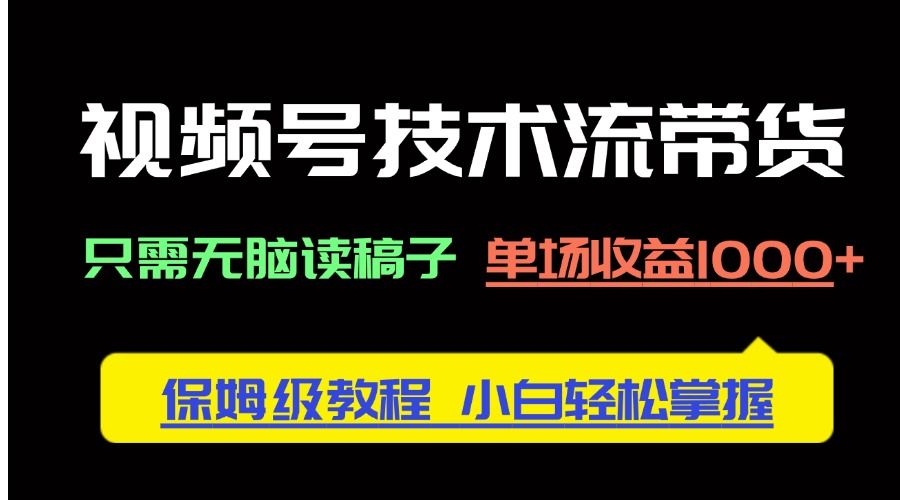 视频号技术流带货，只需无脑读稿子，单场收益1000+ 保姆级教程，小白轻
