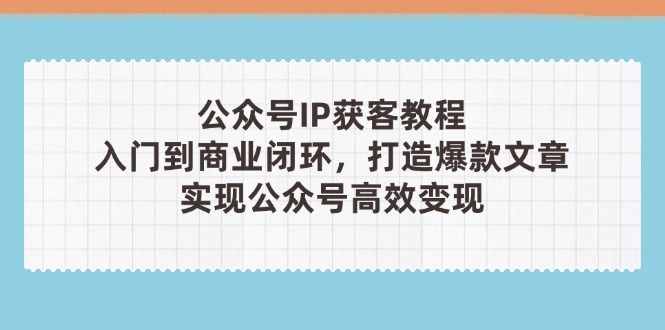 公众号IP获客教程(第3期)，从入门到商业闭环，打造爆款文章，实现公众
