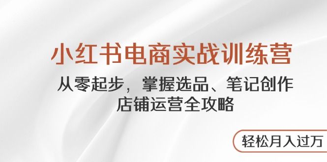 小红书电商实战训练营，从零起步，掌握选品、笔记创作、店铺运营全攻略