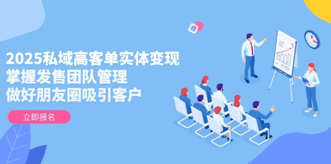 2025私域高客单实体变现，掌握发售团队管理，做好朋友圈吸引客户