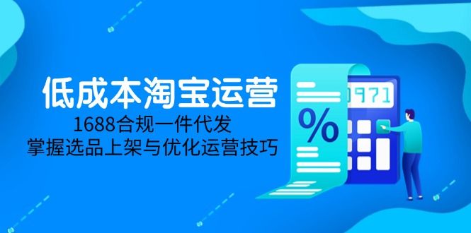 低成本淘宝运营-5月更新，1688合规一件代发，掌握选品上架与优化运营技巧