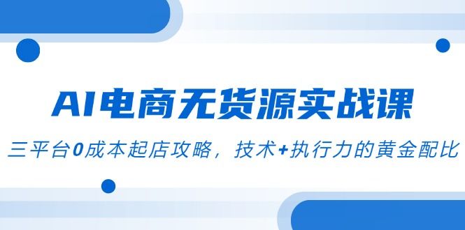 AI电商无货源实战课，三平台0成本起店攻略，技术+执行力的黄金配比