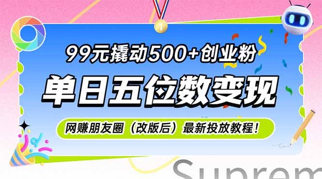 99元撬动500+创业粉，单日五位数变现，网创朋友圈（改版后）最新投放教