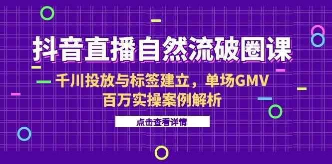 抖音直播自然流破圈课-6月，千川投放与标签建立，单场GMV百万实操案例解析