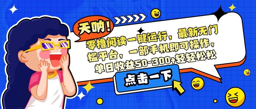 零撸阅读一键运行，最新无门槛平台，一部手机即可操作，单日收益50-300