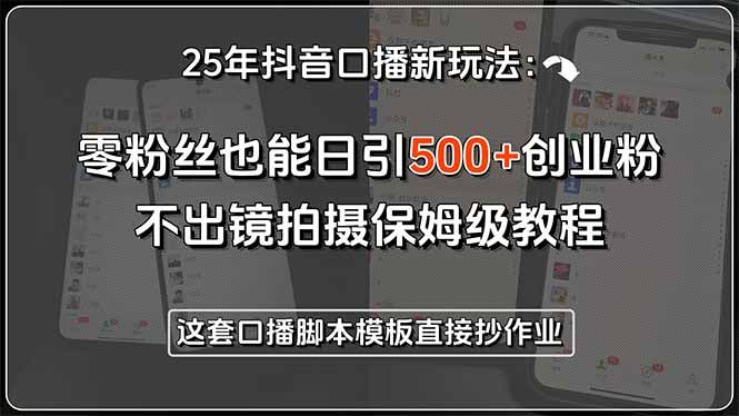 25年抖音口播新玩法：零粉丝也能日引500+创业粉，不出镜拍摄保姆级教程